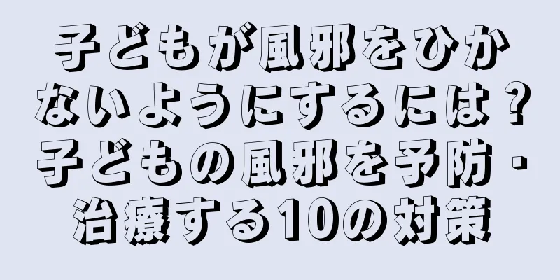 子どもが風邪をひかないようにするには？子どもの風邪を予防・治療する10の対策