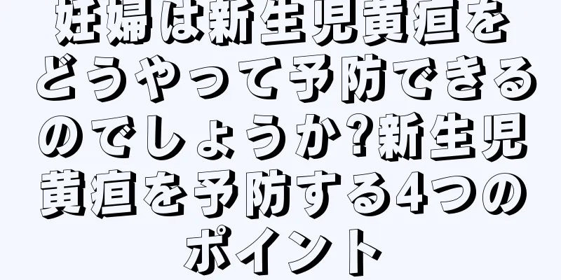 妊婦は新生児黄疸をどうやって予防できるのでしょうか?新生児黄疸を予防する4つのポイント