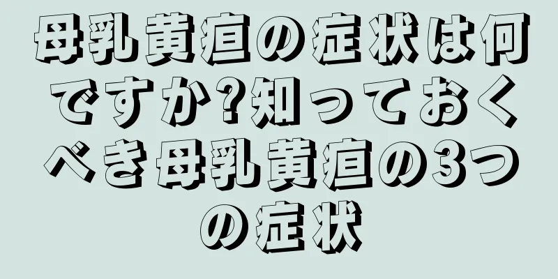 母乳黄疸の症状は何ですか?知っておくべき母乳黄疸の3つの症状
