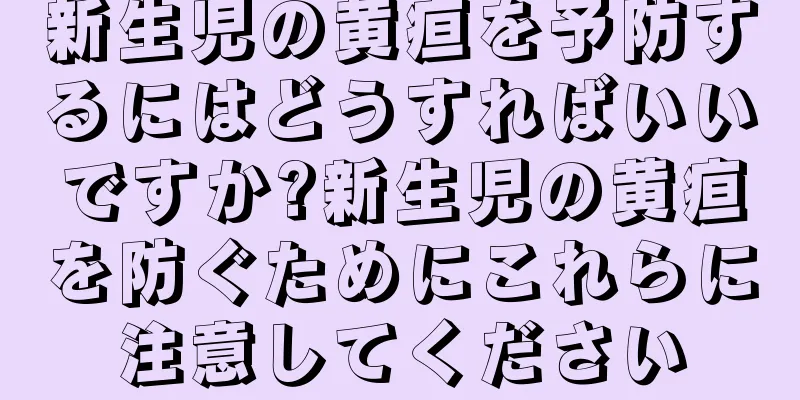 新生児の黄疸を予防するにはどうすればいいですか?新生児の黄疸を防ぐためにこれらに注意してください