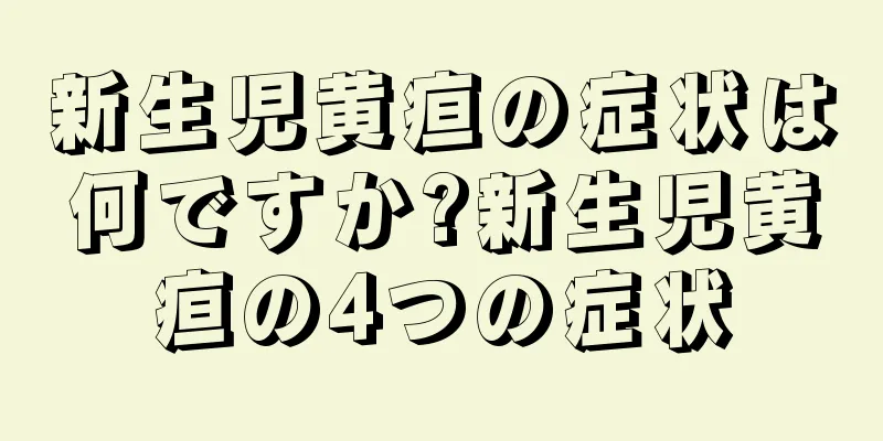 新生児黄疸の症状は何ですか?新生児黄疸の4つの症状