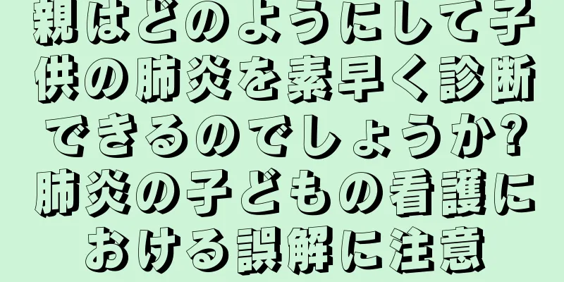 親はどのようにして子供の肺炎を素早く診断できるのでしょうか?肺炎の子どもの看護における誤解に注意