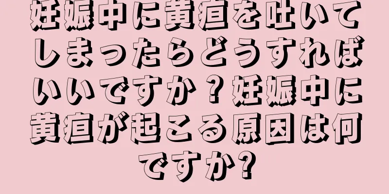妊娠中に黄疸を吐いてしまったらどうすればいいですか？妊娠中に黄疸が起こる原因は何ですか?