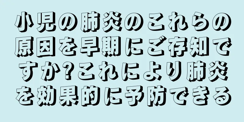 小児の肺炎のこれらの原因を早期にご存知ですか?これにより肺炎を効果的に予防できる