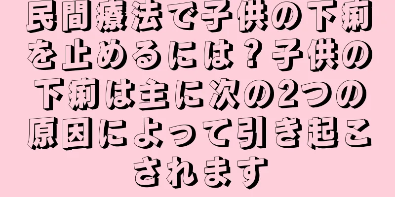 民間療法で子供の下痢を止めるには？子供の下痢は主に次の2つの原因によって引き起こされます