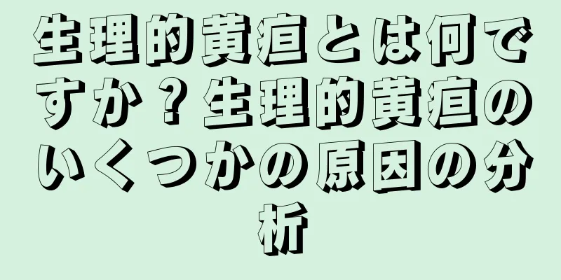 生理的黄疸とは何ですか？生理的黄疸のいくつかの原因の分析