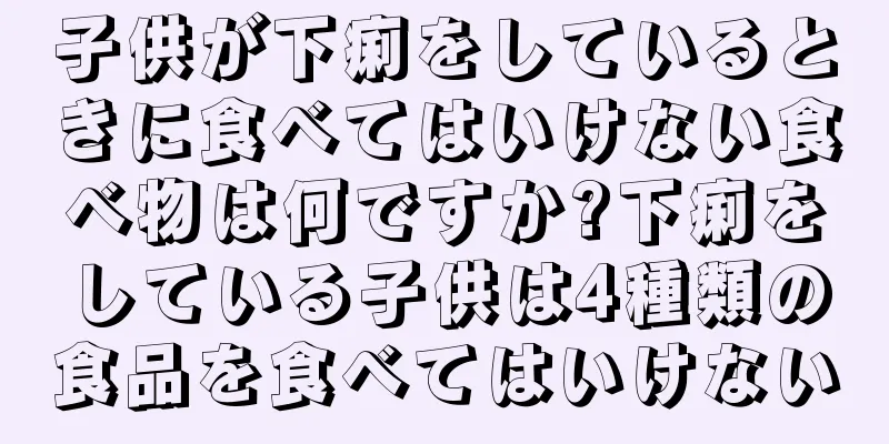 子供が下痢をしているときに食べてはいけない食べ物は何ですか?下痢をしている子供は4種類の食品を食べてはいけない