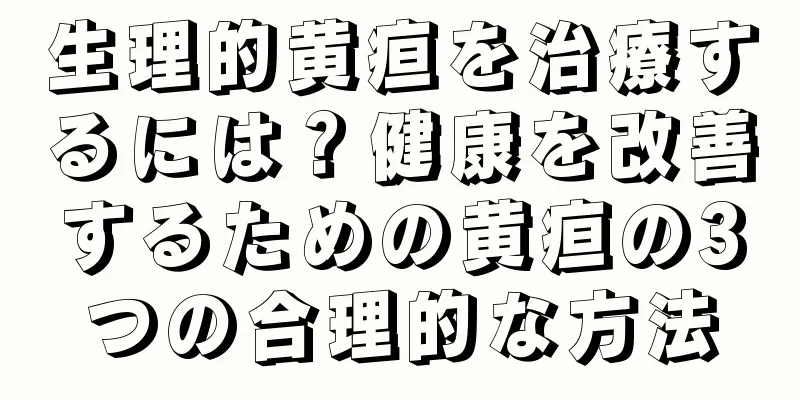 生理的黄疸を治療するには？健康を改善するための黄疸の3つの合理的な方法
