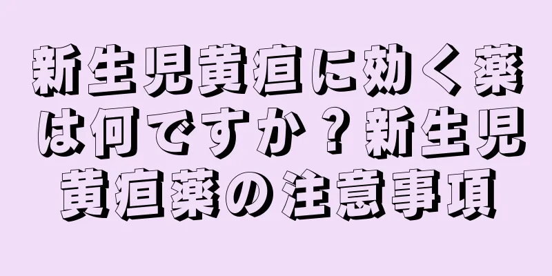新生児黄疸に効く薬は何ですか？新生児黄疸薬の注意事項