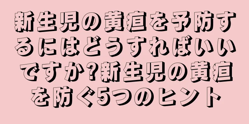 新生児の黄疸を予防するにはどうすればいいですか?新生児の黄疸を防ぐ5つのヒント