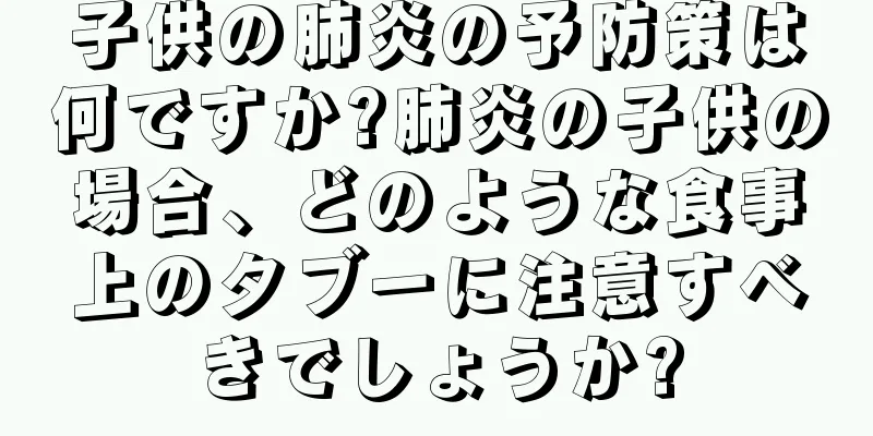 子供の肺炎の予防策は何ですか?肺炎の子供の場合、どのような食事上のタブーに注意すべきでしょうか?