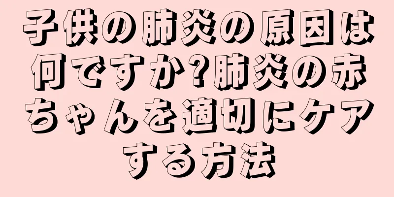 子供の肺炎の原因は何ですか?肺炎の赤ちゃんを適切にケアする方法