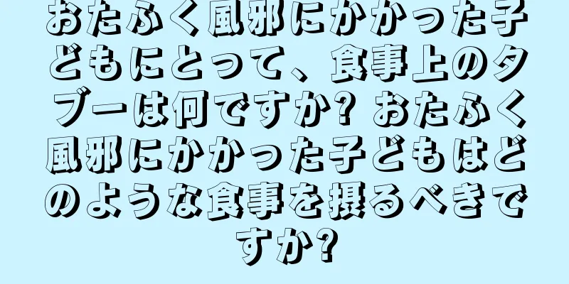 おたふく風邪にかかった子どもにとって、食事上のタブーは何ですか? おたふく風邪にかかった子どもはどのような食事を摂るべきですか?