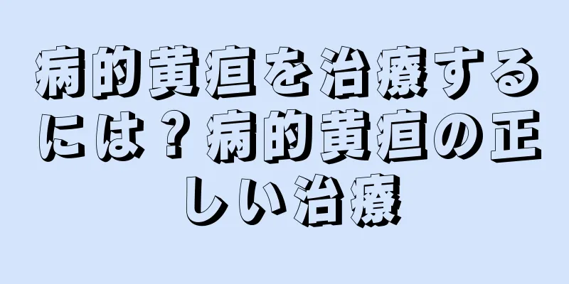 病的黄疸を治療するには？病的黄疸の正しい治療