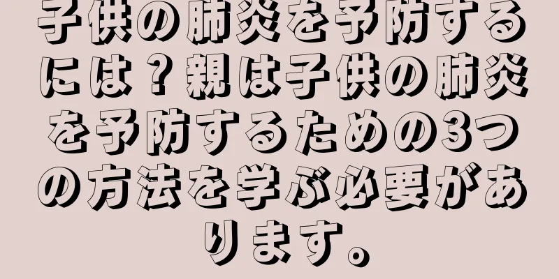 子供の肺炎を予防するには？親は子供の肺炎を予防するための3つの方法を学ぶ必要があります。