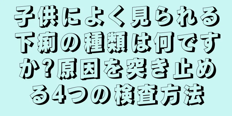 子供によく見られる下痢の種類は何ですか?原因を突き止める4つの検査方法