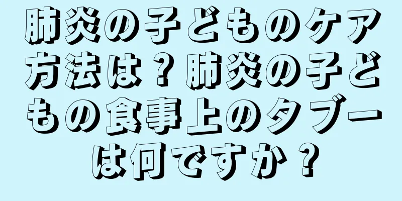 肺炎の子どものケア方法は？肺炎の子どもの食事上のタブーは何ですか？