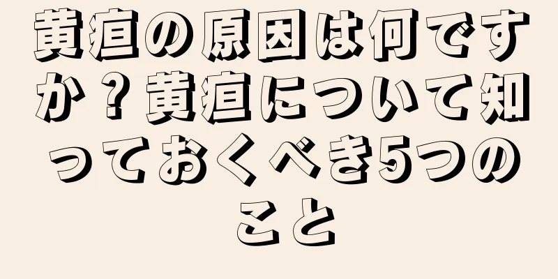 黄疸の原因は何ですか？黄疸について知っておくべき5つのこと