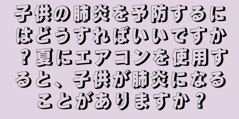 子供の肺炎を予防するにはどうすればいいですか？夏にエアコンを使用すると、子供が肺炎になることがありますか？