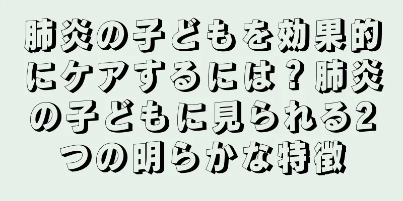 肺炎の子どもを効果的にケアするには？肺炎の子どもに見られる2つの明らかな特徴