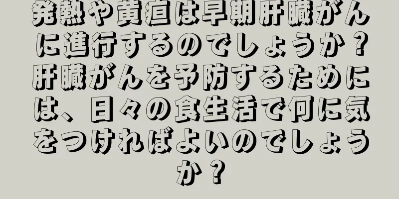 発熱や黄疸は早期肝臓がんに進行するのでしょうか？肝臓がんを予防するためには、日々の食生活で何に気をつければよいのでしょうか？