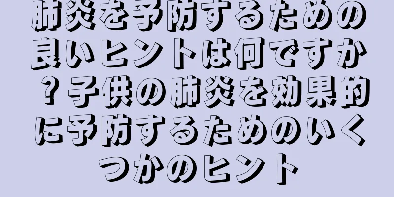 肺炎を予防するための良いヒントは何ですか？子供の肺炎を効果的に予防するためのいくつかのヒント