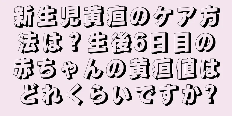 新生児黄疸のケア方法は？生後6日目の赤ちゃんの黄疸値はどれくらいですか?