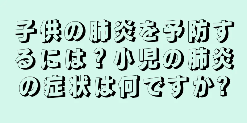 子供の肺炎を予防するには？小児の肺炎の症状は何ですか?