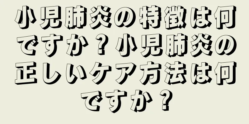 小児肺炎の特徴は何ですか？小児肺炎の正しいケア方法は何ですか？