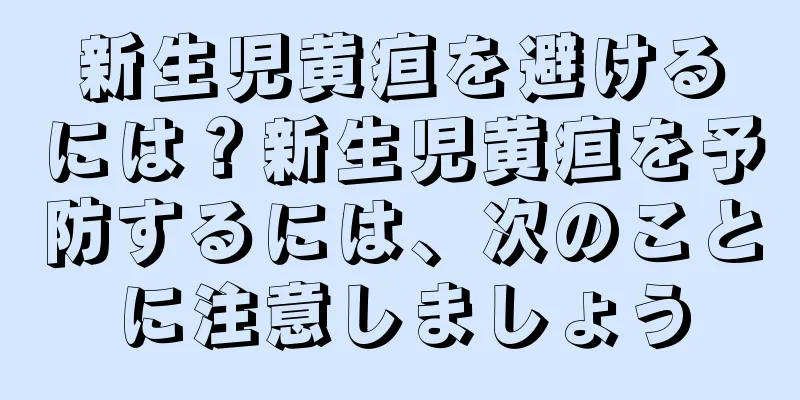新生児黄疸を避けるには？新生児黄疸を予防するには、次のことに注意しましょう