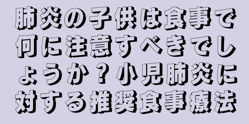 肺炎の子供は食事で何に注意すべきでしょうか？小児肺炎に対する推奨食事療法