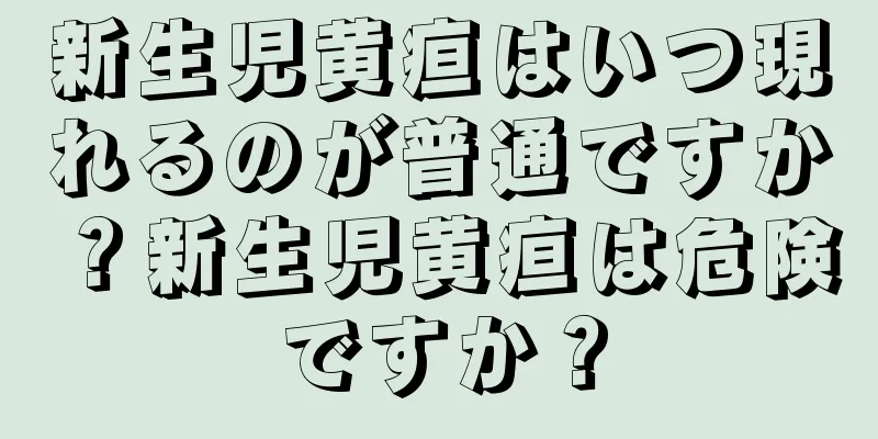 新生児黄疸はいつ現れるのが普通ですか？新生児黄疸は危険ですか？