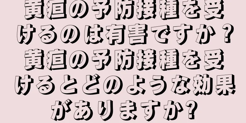 黄疸の予防接種を受けるのは有害ですか？黄疸の予防接種を受けるとどのような効果がありますか?