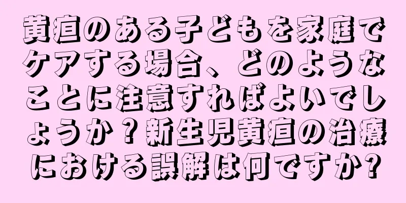 黄疸のある子どもを家庭でケアする場合、どのようなことに注意すればよいでしょうか？新生児黄疸の治療における誤解は何ですか?