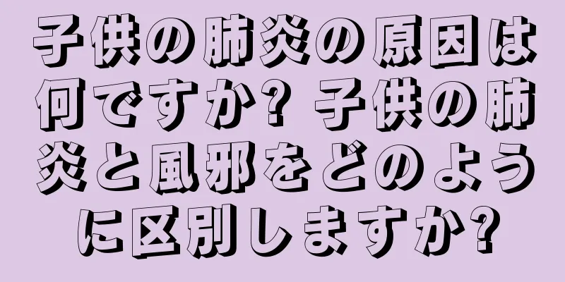 子供の肺炎の原因は何ですか? 子供の肺炎と風邪をどのように区別しますか?