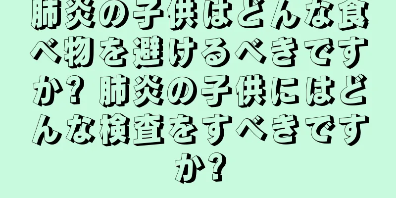 肺炎の子供はどんな食べ物を避けるべきですか? 肺炎の子供にはどんな検査をすべきですか?