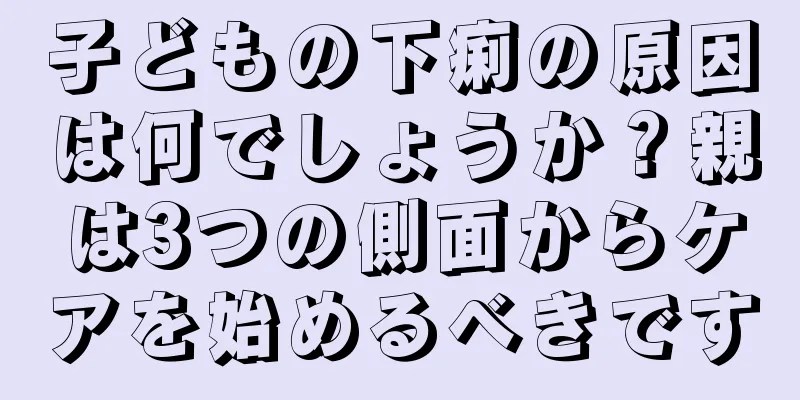 子どもの下痢の原因は何でしょうか？親は3つの側面からケアを始めるべきです