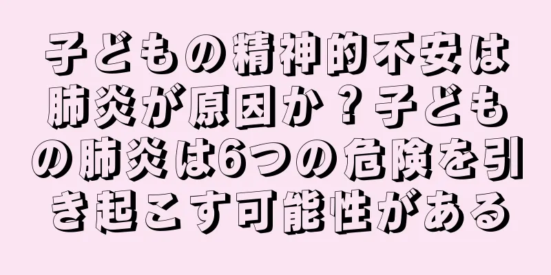 子どもの精神的不安は肺炎が原因か？子どもの肺炎は6つの危険を引き起こす可能性がある