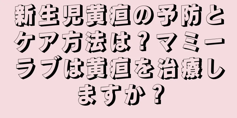 新生児黄疸の予防とケア方法は？マミーラブは黄疸を治療しますか？