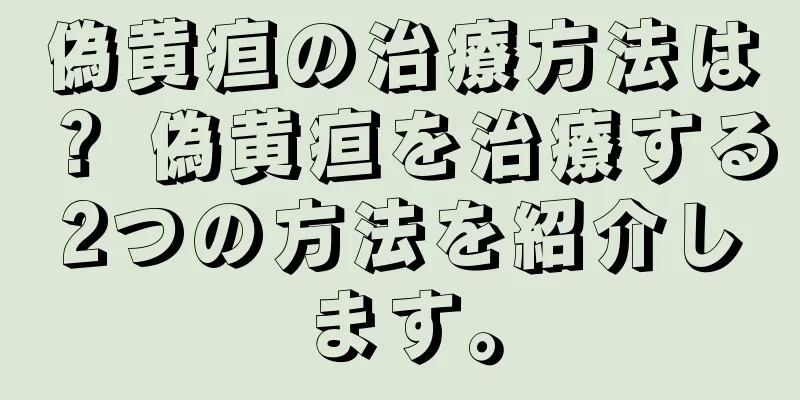 偽黄疸の治療方法は？ 偽黄疸を治療する2つの方法を紹介します。