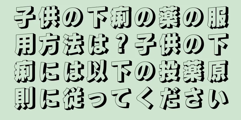 子供の下痢の薬の服用方法は？子供の下痢には以下の投薬原則に従ってください