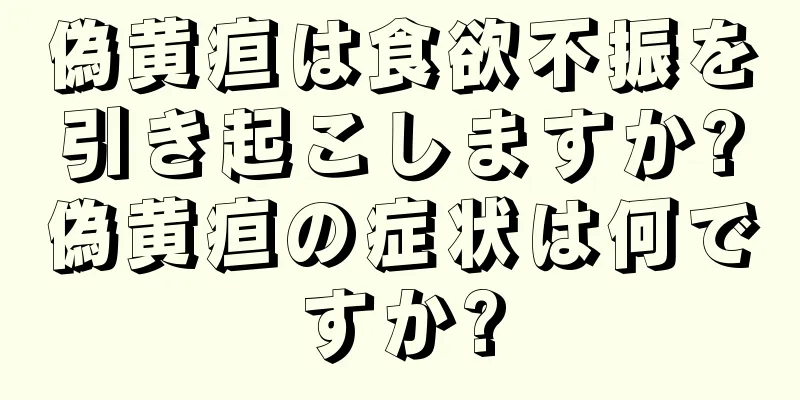 偽黄疸は食欲不振を引き起こしますか?偽黄疸の症状は何ですか?