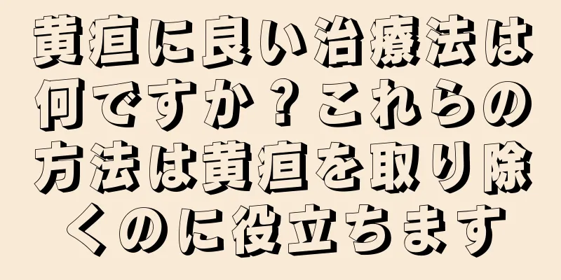 黄疸に良い治療法は何ですか？これらの方法は黄疸を取り除くのに役立ちます