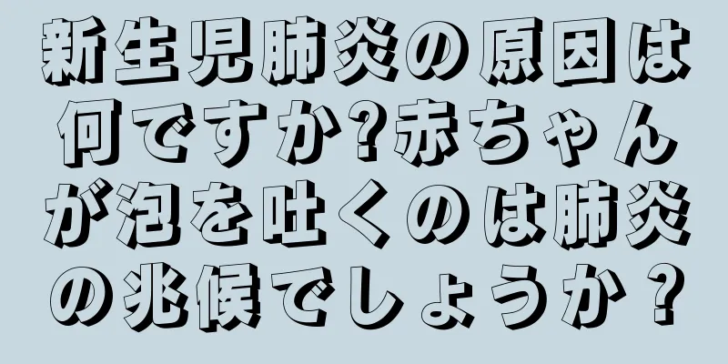 新生児肺炎の原因は何ですか?赤ちゃんが泡を吐くのは肺炎の兆候でしょうか？