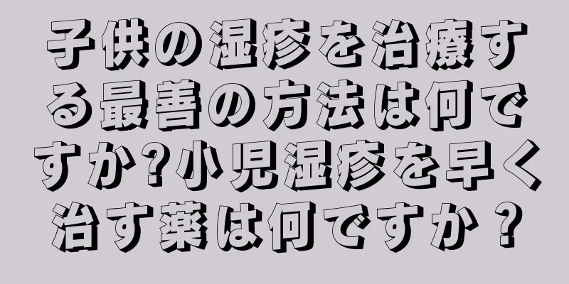 子供の湿疹を治療する最善の方法は何ですか?小児湿疹を早く治す薬は何ですか？