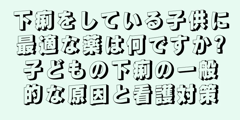 下痢をしている子供に最適な薬は何ですか?子どもの下痢の一般的な原因と看護対策