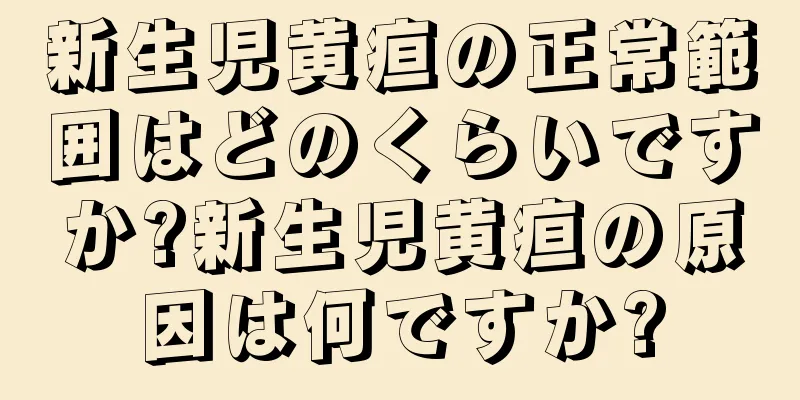 新生児黄疸の正常範囲はどのくらいですか?新生児黄疸の原因は何ですか?