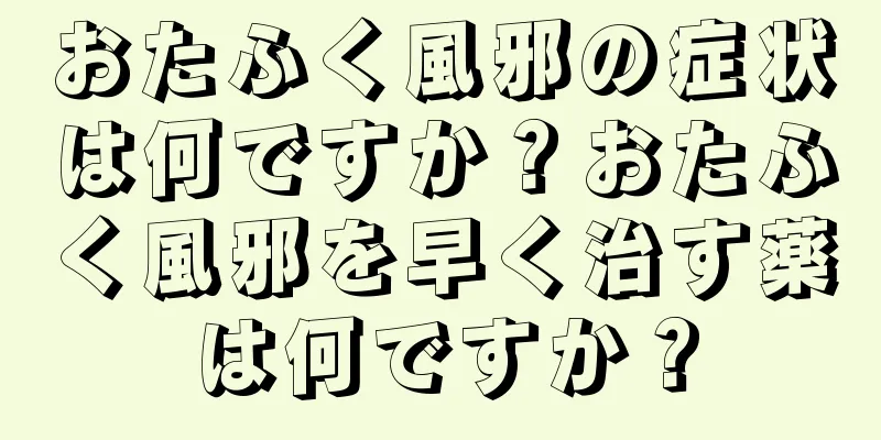 おたふく風邪の症状は何ですか？おたふく風邪を早く治す薬は何ですか？
