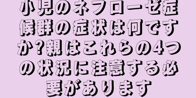 小児のネフローゼ症候群の症状は何ですか?親はこれらの4つの状況に注意する必要があります