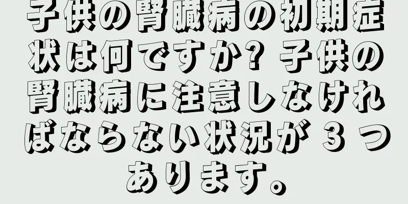 子供の腎臓病の初期症状は何ですか? 子供の腎臓病に注意しなければならない状況が 3 つあります。